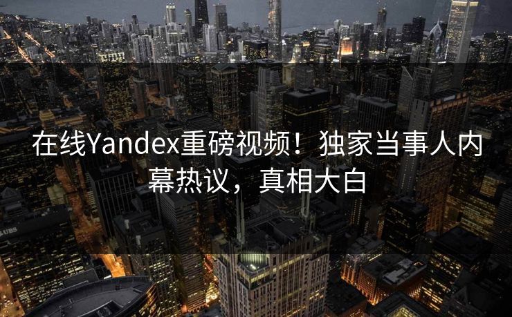 在线Yandex重磅视频！独家当事人内幕热议，真相大白