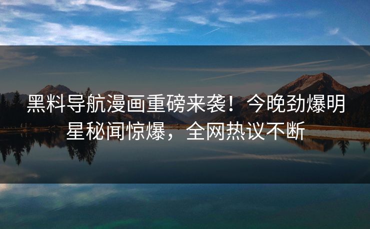 黑料导航漫画重磅来袭！今晚劲爆明星秘闻惊爆，全网热议不断