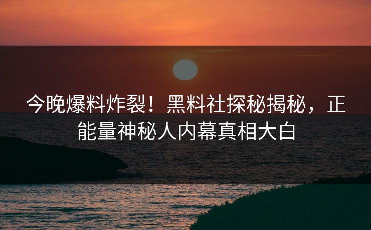 今晚爆料炸裂！黑料社探秘揭秘，正能量神秘人内幕真相大白