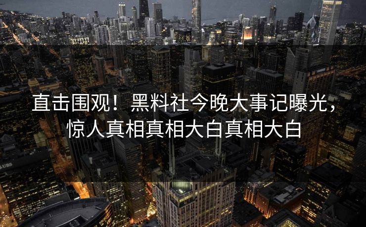 直击围观！黑料社今晚大事记曝光，惊人真相真相大白真相大白