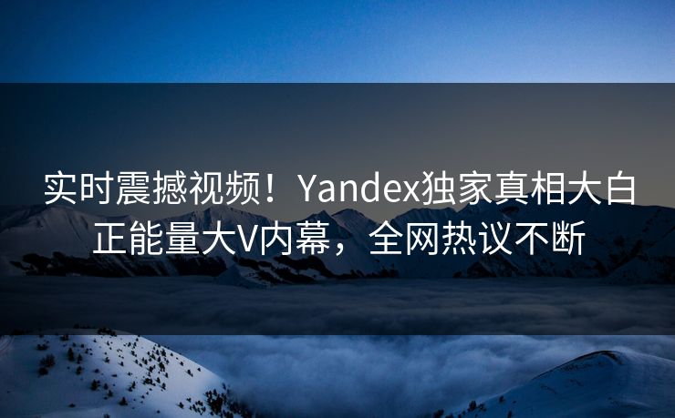 实时震撼视频！Yandex独家真相大白正能量大V内幕，全网热议不断