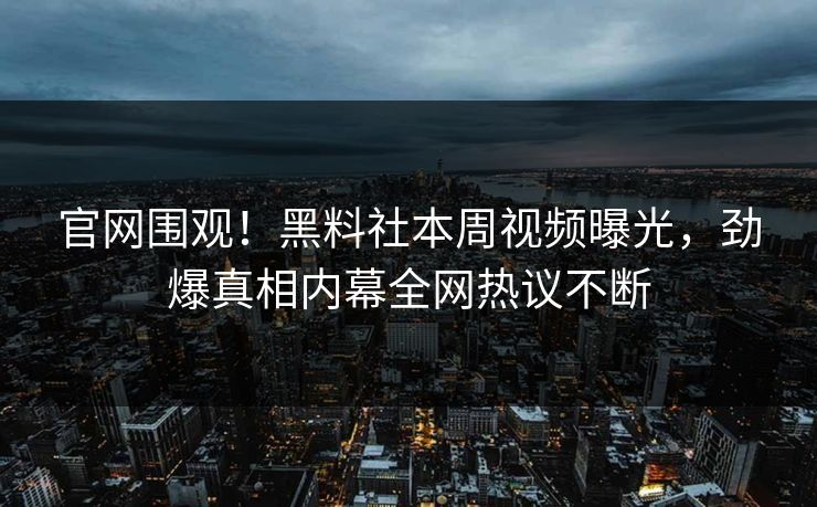 官网围观！黑料社本周视频曝光，劲爆真相内幕全网热议不断