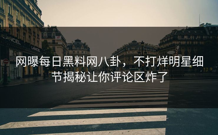 网曝每日黑料网八卦，不打烊明星细节揭秘让你评论区炸了