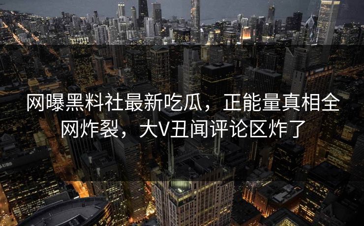 网曝黑料社最新吃瓜，正能量真相全网炸裂，大V丑闻评论区炸了