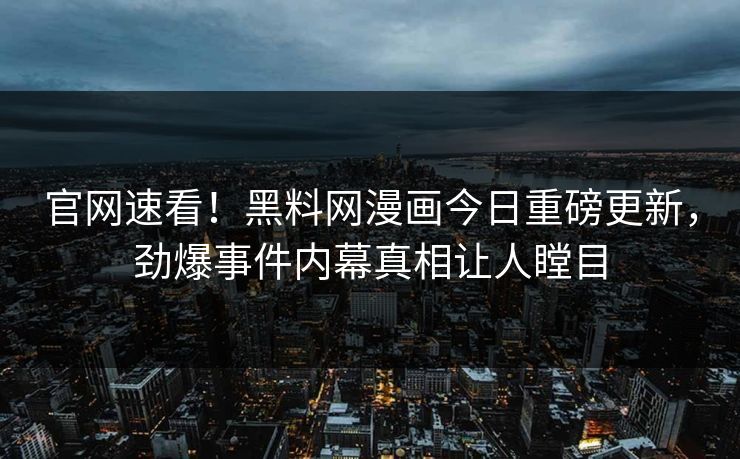 官网速看！黑料网漫画今日重磅更新，劲爆事件内幕真相让人瞠目