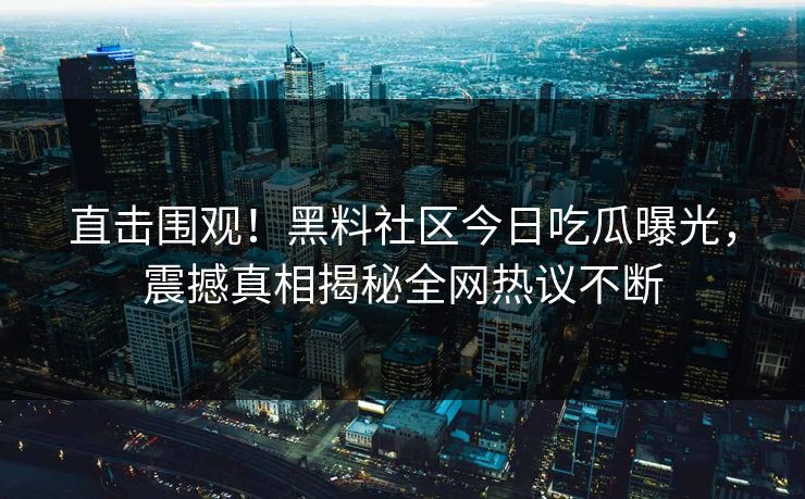 直击围观！黑料社区今日吃瓜曝光，震撼真相揭秘全网热议不断