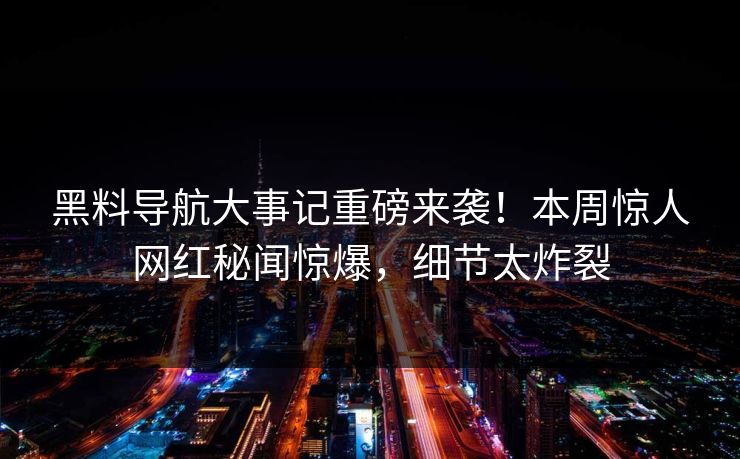 黑料导航大事记重磅来袭！本周惊人网红秘闻惊爆，细节太炸裂