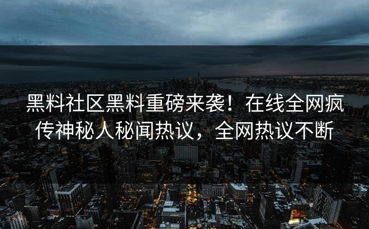黑料社区黑料重磅来袭！在线全网疯传神秘人秘闻热议，全网热议不断