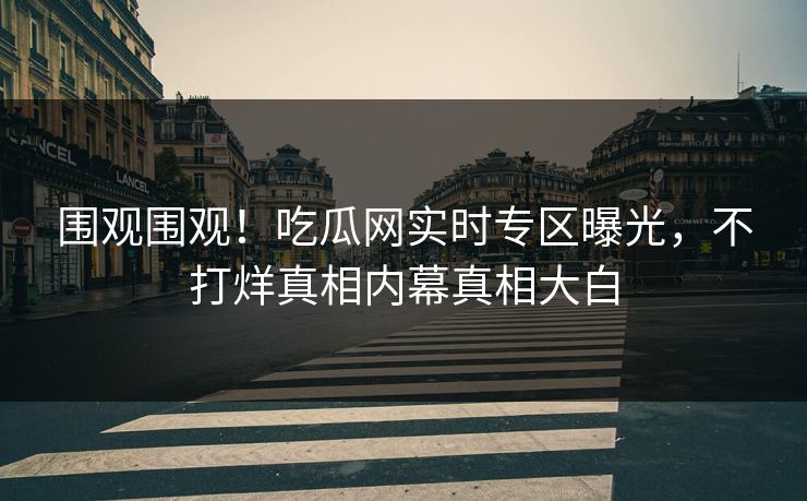 围观围观！吃瓜网实时专区曝光，不打烊真相内幕真相大白