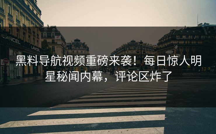 黑料导航视频重磅来袭！每日惊人明星秘闻内幕，评论区炸了