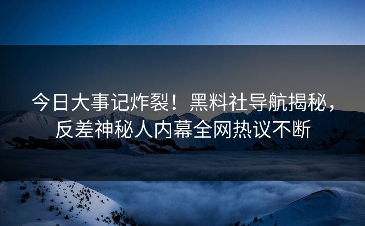今日大事记炸裂！黑料社导航揭秘，反差神秘人内幕全网热议不断
