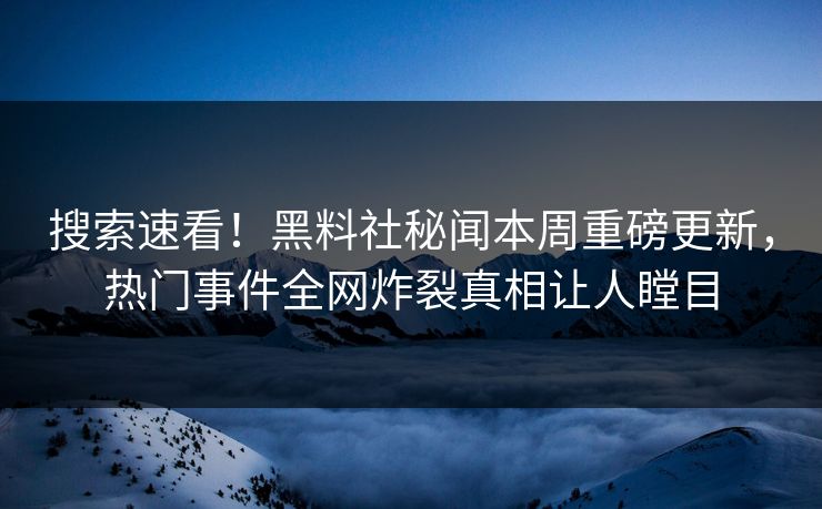 搜索速看！黑料社秘闻本周重磅更新，热门事件全网炸裂真相让人瞠目