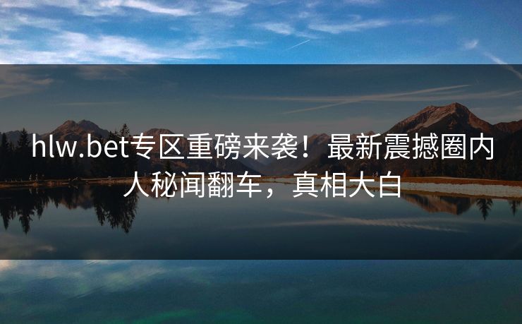 hlw.bet专区重磅来袭！最新震撼圈内人秘闻翻车，真相大白