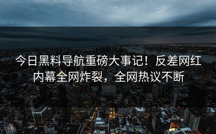 今日黑料导航重磅大事记！反差网红内幕全网炸裂，全网热议不断