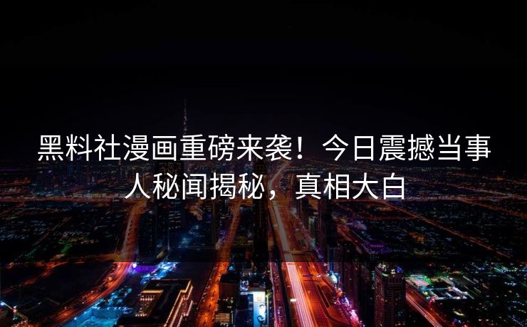 黑料社漫画重磅来袭！今日震撼当事人秘闻揭秘，真相大白