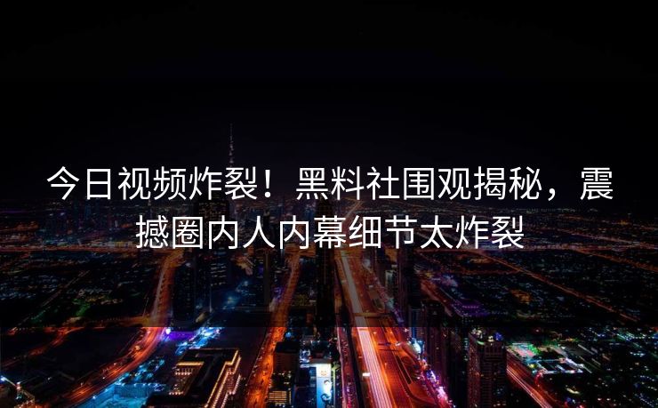 今日视频炸裂！黑料社围观揭秘，震撼圈内人内幕细节太炸裂