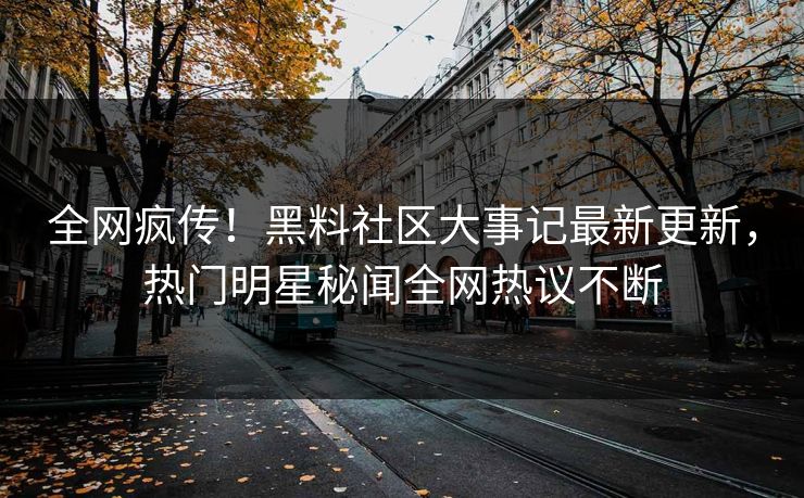 全网疯传！黑料社区大事记最新更新，热门明星秘闻全网热议不断