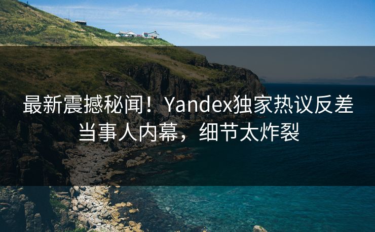 最新震撼秘闻！Yandex独家热议反差当事人内幕，细节太炸裂