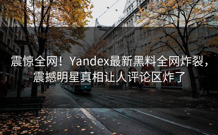 震惊全网！Yandex最新黑料全网炸裂，震撼明星真相让人评论区炸了