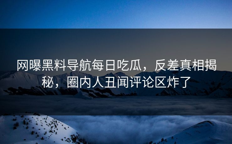 网曝黑料导航每日吃瓜，反差真相揭秘，圈内人丑闻评论区炸了