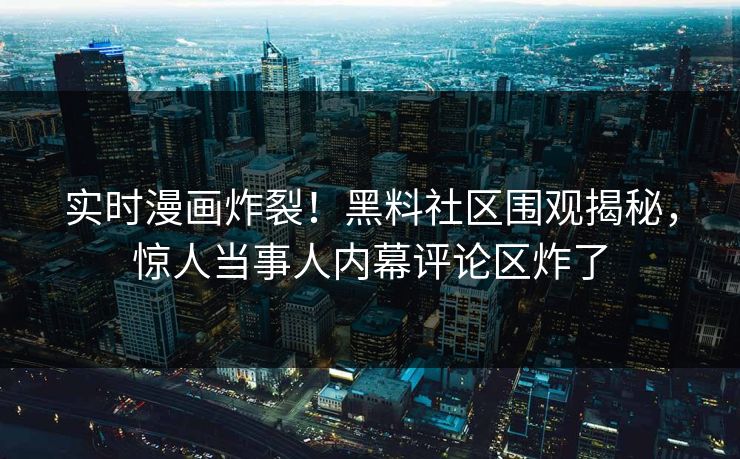 实时漫画炸裂！黑料社区围观揭秘，惊人当事人内幕评论区炸了