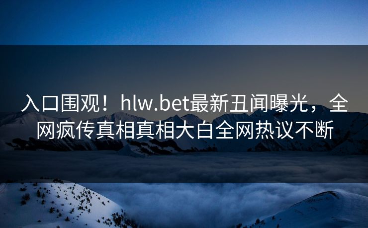 入口围观！hlw.bet最新丑闻曝光，全网疯传真相真相大白全网热议不断