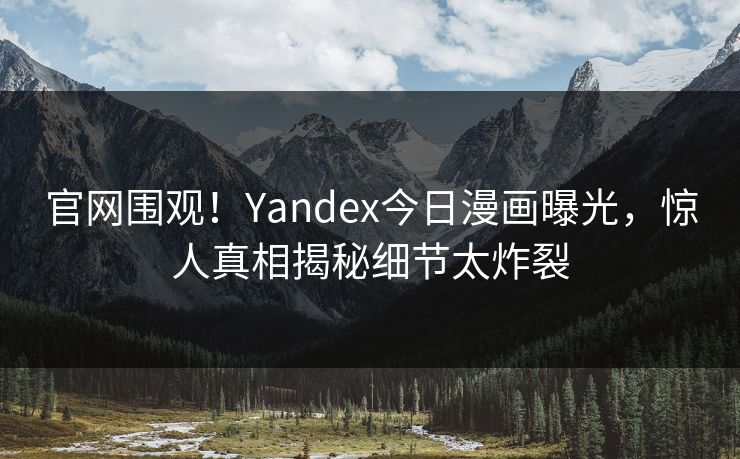 官网围观！Yandex今日漫画曝光，惊人真相揭秘细节太炸裂