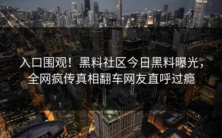 入口围观！黑料社区今日黑料曝光，全网疯传真相翻车网友直呼过瘾