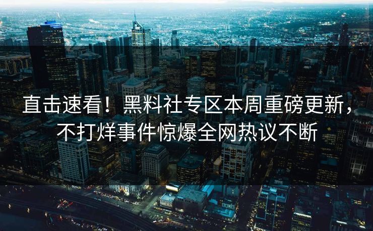 直击速看！黑料社专区本周重磅更新，不打烊事件惊爆全网热议不断
