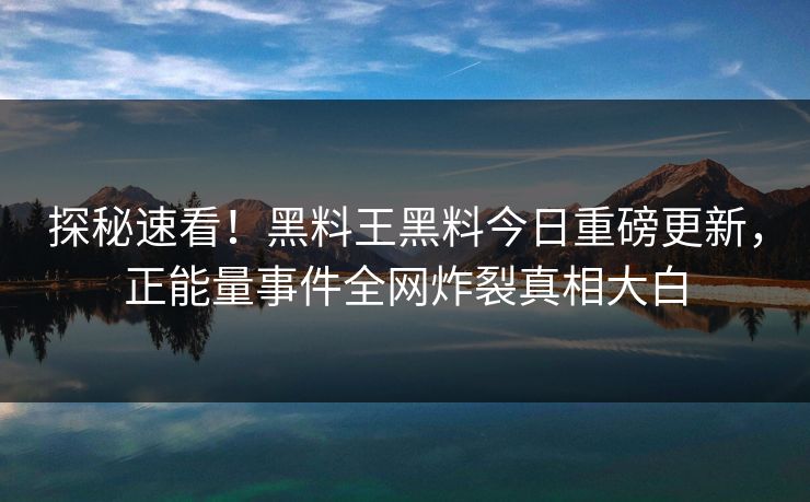 探秘速看！黑料王黑料今日重磅更新，正能量事件全网炸裂真相大白