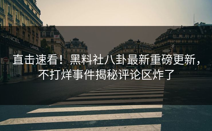直击速看！黑料社八卦最新重磅更新，不打烊事件揭秘评论区炸了