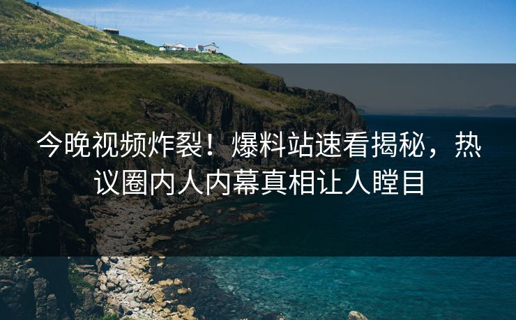 今晚视频炸裂！爆料站速看揭秘，热议圈内人内幕真相让人瞠目
