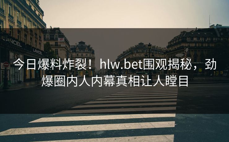 今日爆料炸裂！hlw.bet围观揭秘，劲爆圈内人内幕真相让人瞠目