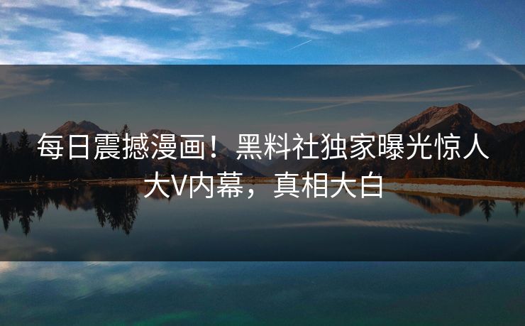 每日震撼漫画！黑料社独家曝光惊人大V内幕，真相大白