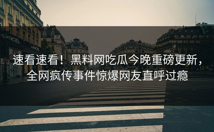 速看速看！黑料网吃瓜今晚重磅更新，全网疯传事件惊爆网友直呼过瘾
