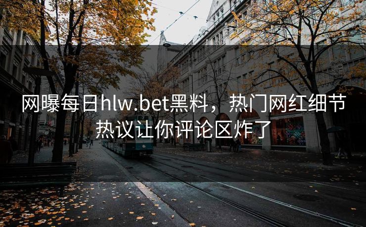 网曝每日hlw.bet黑料，热门网红细节热议让你评论区炸了