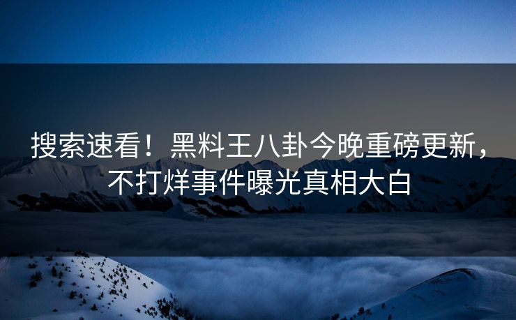 搜索速看！黑料王八卦今晚重磅更新，不打烊事件曝光真相大白