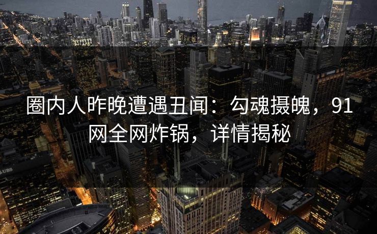 圈内人昨晚遭遇丑闻：勾魂摄魄，91网全网炸锅，详情揭秘