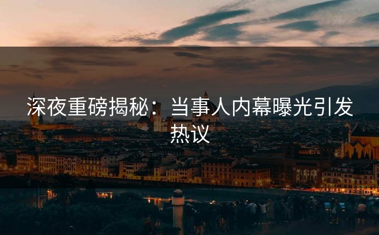 深夜重磅揭秘：当事人内幕曝光引发热议