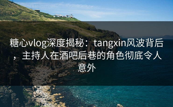 糖心vlog深度揭秘：tangxin风波背后，主持人在酒吧后巷的角色彻底令人意外