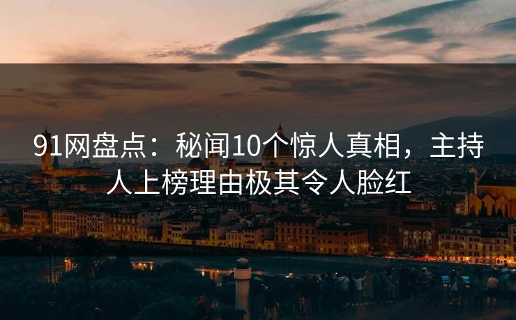 91网盘点：秘闻10个惊人真相，主持人上榜理由极其令人脸红