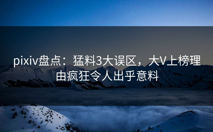 pixiv盘点：猛料3大误区，大V上榜理由疯狂令人出乎意料