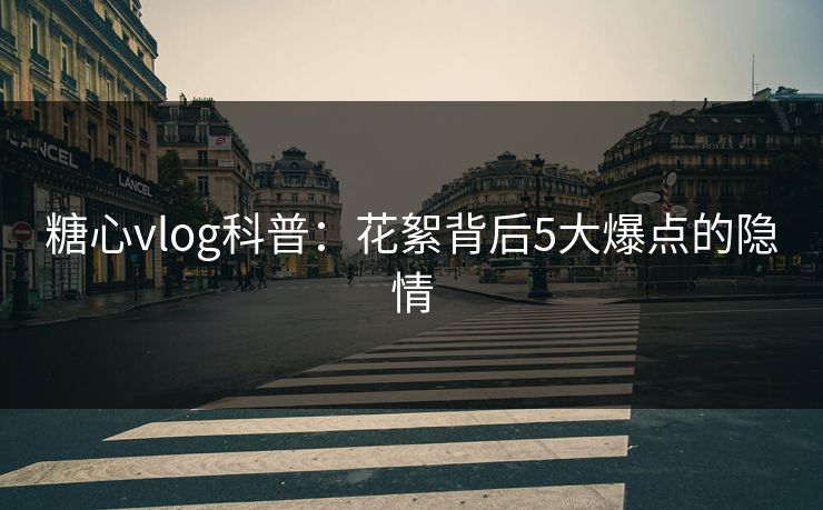 糖心vlog科普：花絮背后5大爆点的隐情