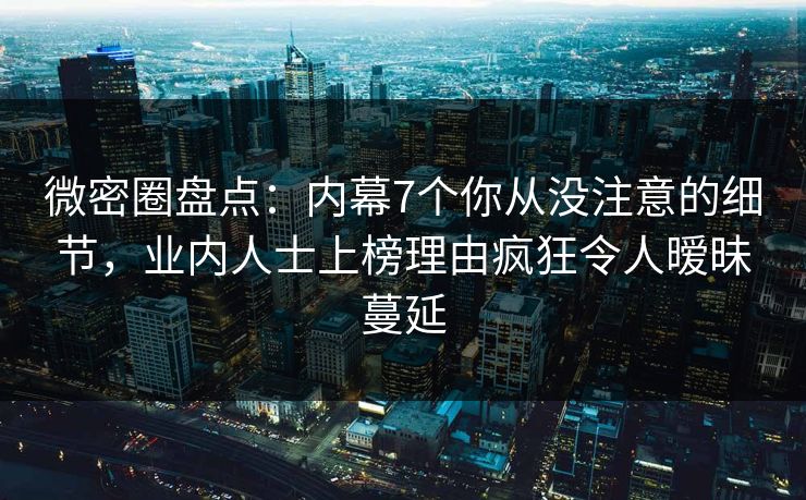 微密圈盘点：内幕7个你从没注意的细节，业内人士上榜理由疯狂令人暧昧蔓延
