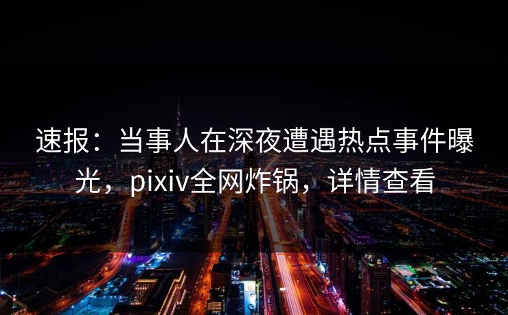 速报：当事人在深夜遭遇热点事件曝光，pixiv全网炸锅，详情查看