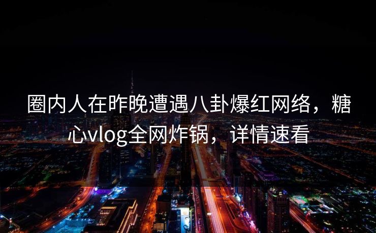 圈内人在昨晚遭遇八卦爆红网络，糖心vlog全网炸锅，详情速看
