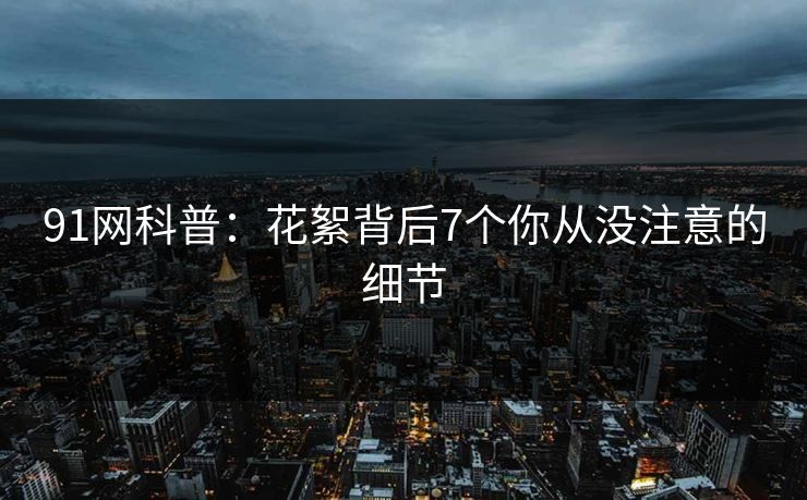 91网科普：花絮背后7个你从没注意的细节