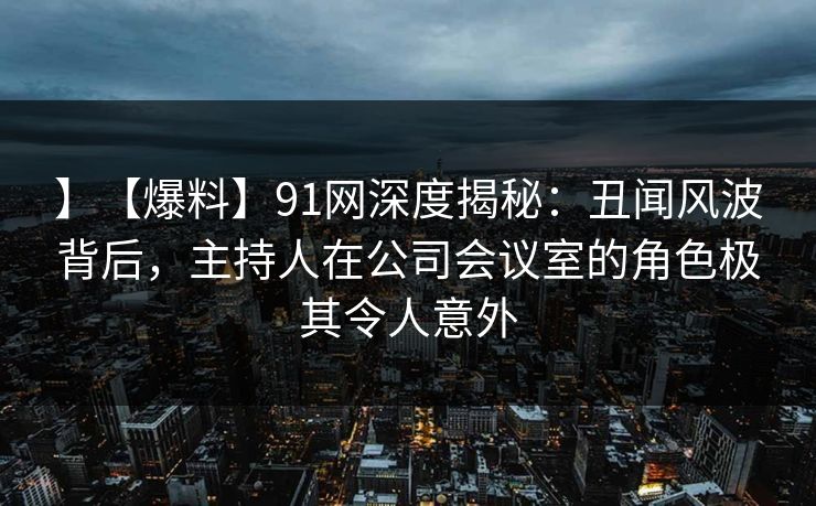 】【爆料】91网深度揭秘：丑闻风波背后，主持人在公司会议室的角色极其令人意外