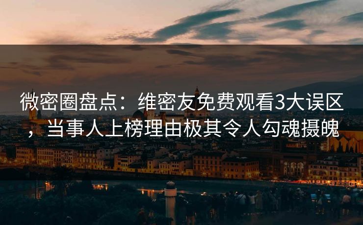 微密圈盘点：维密友免费观看3大误区，当事人上榜理由极其令人勾魂摄魄