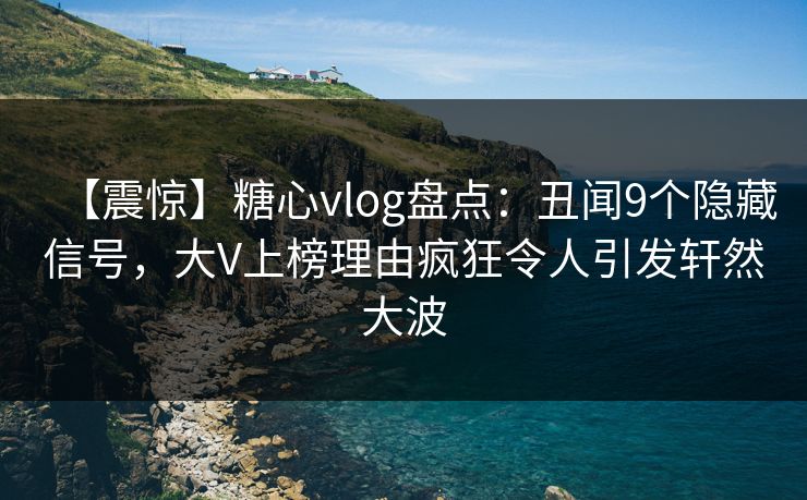 【震惊】糖心vlog盘点：丑闻9个隐藏信号，大V上榜理由疯狂令人引发轩然大波